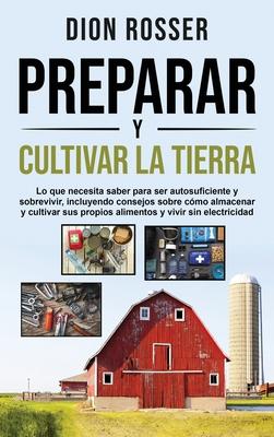 Preparar y cultivar la tierra: Lo que necesita saber para ser autosuficiente y sobrevivir, incluyendo consejos sobre cmo almacenar y cultivar sus pro Subscription