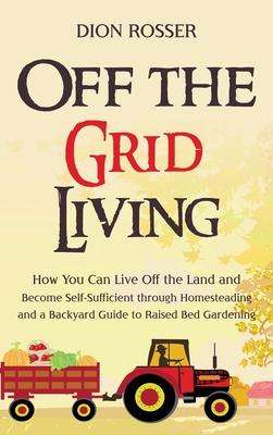 Off the Grid Living: How You Can Live Off the Land and Become Self-Sufficient through Homesteading and a Backyard Guide to Raised Bed Garde