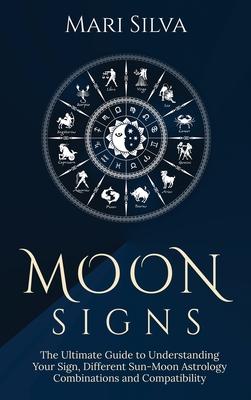 Moon Signs: The Ultimate Guide to Understanding Your Sign, Different Sun-Moon Astrology Combinations, and Compatibility