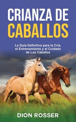 Crianza de caballos: La gua definitiva para la cra, el entrenamiento y el cuidado de los caballos