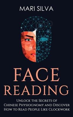 Face Reading: Unlock the Secrets of Chinese Physiognomy and Discover How to Read People Like Clockwork: Unlock the Secrets of Chines