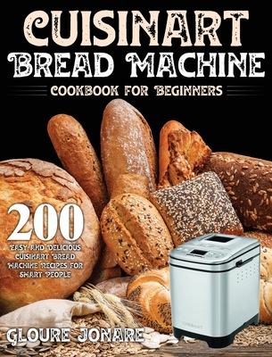 Cuisinart Bread Machine Cookbook for Beginners: 200 Easy and Delicious Cuisinart Bread Machine Recipes for Smart People