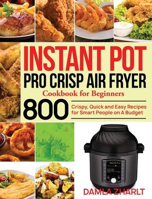 Instant Pot Pro Crisp Air Fryer Cookbook for Beginners: 800 Crispy, Quick and Easy Recipes for Smart People on A Budget