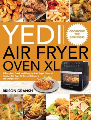 Yedi Air Fryer Oven XL Cookbook for Beginners: Affordable, Quick and Easy Yedi Air Fryer Oven XL Recipes for Your Air Fryer, Rotisserie and Dehydrator