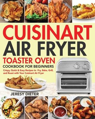 Cuisinart Air Fryer Toaster Oven Cookbook for Beginners: Crispy, Quick & Easy Recipes to Fry, Bake, Grill, and Roast with Your Cuisinart Air Fryer