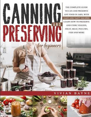 Canning and Preserving for Beginners: The Complete Guide to Can and Preserve any Food in Jars, with Easy and Tasty Recipes. Learn how to Preserve and