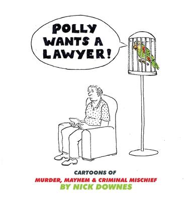 Polly Wants A Lawyer: Cartoons of Murder, Mayhem & Criminal Mischief