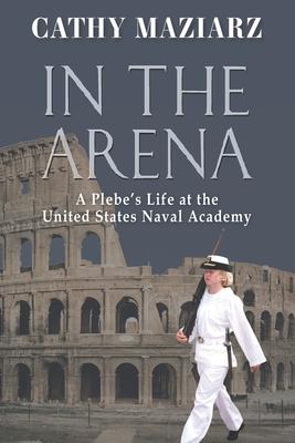 In the Arena: A Plebe's Life at the United States Naval Academy