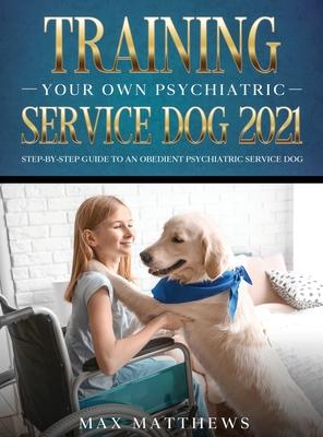 Training Your Own Psychiatric Service Dog 2021: Step-By-Step Guide to an Obedient Psychiatric Service Dog