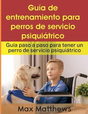 Gua De Entrenamiento Para Perros De Servicio Psiquitrico: Gua Paso A Paso Para Tener Un Perro De Servicio Psiquitrico