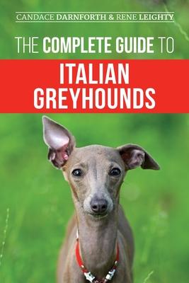 The Complete Guide to Italian Greyhounds: Training, Properly Exercising, Feeding, Socializing, Grooming, and Loving Your New Italian Greyhound Puppy