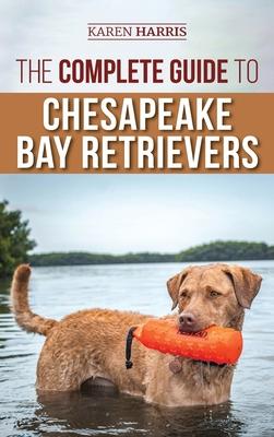 The Complete Guide to Chesapeake Bay Retrievers: Training, Socializing, Feeding, Exercising, Caring for, and Loving Your New Chessie Puppy