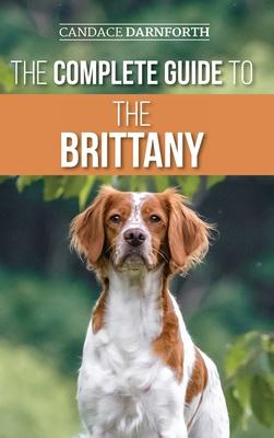 The Complete Guide to the Brittany: Selecting, Preparing For, Feeding, Socializing, Commands, Field Work Training, and Loving Your New Brittany Spanie