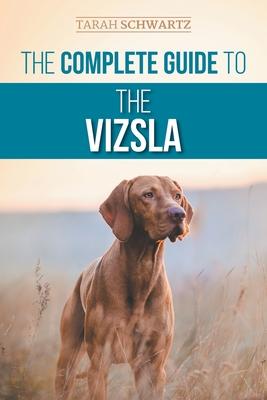 The Complete Guide to the Vizsla: Selecting, Feeding, Training, Exercising, Socializing, and Loving Your New Vizsla