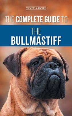 The Complete Guide to the Bullmastiff: Finding, Raising, Feeding, Training, Exercising, Socializing, and Loving Your New Bullmastiff Puppy