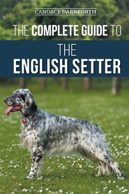 The Complete Guide to the English Setter: Selecting, Training, Field Work, Nutrition, Health Care, Socialization, and Caring for Your New English Sett