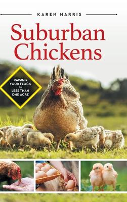 Suburban Chickens: Raising Your Flock on Less Than One Acre