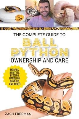 The Complete Guide to Ball Python Ownership and Care: Covering Morphs, Enclosures, Habitats, Feeding, Handling, Bonding, Health Care, Breeding, and Pr