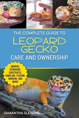 The Complete Guide to Leopard Gecko Care and Ownership: Covering Morphs, Vivariums, Substrates, Handling, Feeding, Bonding, Shedding, Tail Loss, Breed