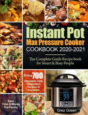 Instant Pot Max Pressure Cooker Cookbook 2020-2021: The Complete Guide Recipe book for Smart & Busy People Enjoy 700 Affordable Tasty 5-Ingredient Rec