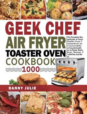 Geek Chef Air Fryer Toaster Oven Cookbook 1000: The Complete Recipe Guide of Geek Chef Air Fryer Toaster Oven Convection Air Fryer Countertop Oven to