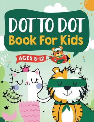 Dot to Dot Book for Kids Ages 8-12: 100 Fun Connect The Dots Books for Kids Age 8, 9, 10, 11, 12 Kids Dot To Dot Puzzles With Colorable Pages Ages 6-8