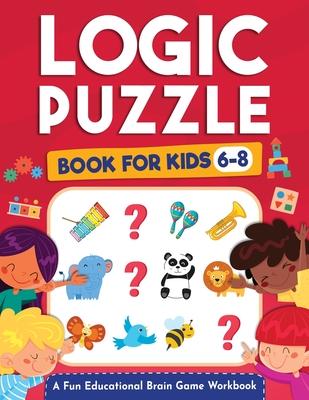 Logic Puzzles for Kids Ages 6-8: A Fun Educational Brain Game Workbook for Kids With Answer Sheet: Brain Teasers, Math, Mazes, Logic Games, And More F