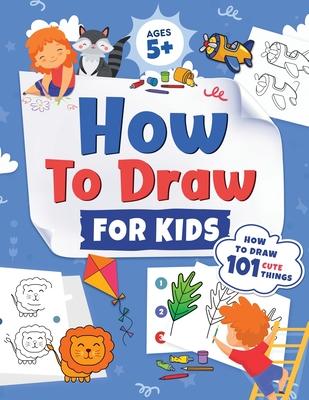 How to Draw for Kids: How to Draw 101 Cute Things for Kids Ages 5+ Fun & Easy Simple Step by Step Drawing Guide to Learn How to Draw Cute Th