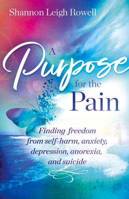 A Purpose for the Pain: Finding Freedom from Self-Harm, Anxiety, Depression, Anorexia, and Suicide