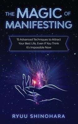 The Magic of Manifesting: 15 Advanced Techniques to Attract Your Best Life, Even If You Think It's Impossible Now