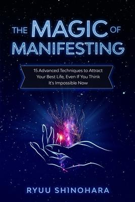 The Magic of Manifesting: 15 Advanced Techniques to Attract Your Best Life, Even If You Think It's Impossible Now