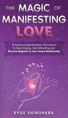 The Magic of Manifesting Love: 15 Advanced Manifestation Techniques to Stop Chasing, Start Attracting, and Become Magnetic to Your Dream Relationship