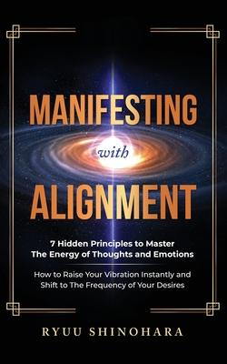 Manifesting with Alignment: 7 Hidden Principles to Master the Energy of Thoughts and Emotions - How to Raise Your Vibration Instantly and Shift to