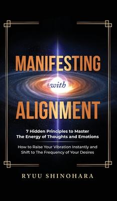 Manifesting with Alignment: 7 Hidden Principles to Master the Energy of Thoughts and Emotions - How to Raise Your Vibration Instantly and Shift to