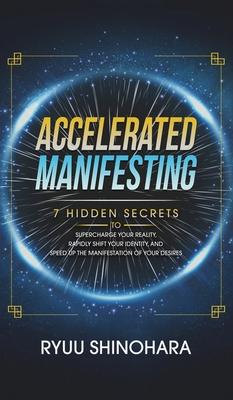 Accelerated Manifesting: 7 Hidden Secrets to Supercharge Your Reality, Rapidly Shift Your Identity, and Speed Up the Manifestation of Your Desi