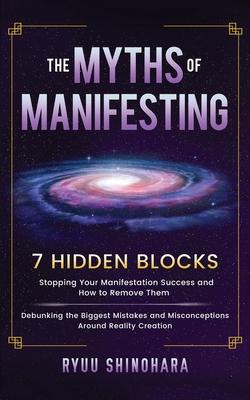 The Myths of Manifesting: 7 Hidden Blocks Stopping Your Manifestation Success and How to Remove Them - Debunking the Biggest Mistakes and Miscon