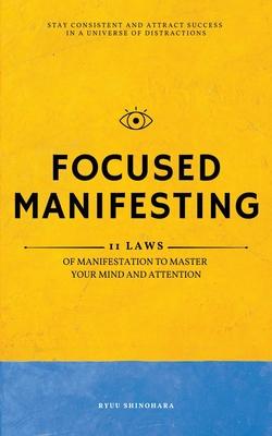 Focused Manifesting: 11 Laws of Manifestation to Master Your Mind and Attention - Stay Consistent and Attract Success in a Universe of Dist