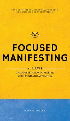 Focused Manifesting: 11 Laws of Manifestation to Master Your Mind and Attention - Stay Consistent and Attract Success in a Universe of Dist