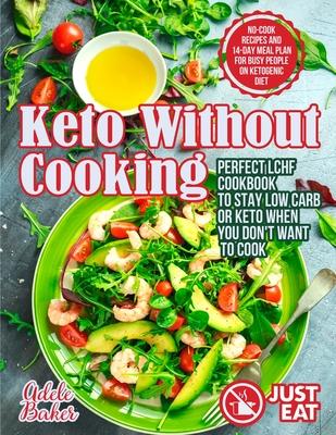 Keto Without Cooking: Perfect LCHF Cookbook to Stay Low Carb or Keto When You Don't Want to Cook. No-Cook Recipes and 14-Day Meal Plan for B