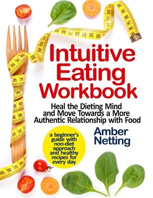 Intuitive Eating Workbook: Heal the Dieting Mind and Move Towards a More Authentic Relationship with Food. A Beginner's Guide with Non-Diet Appro