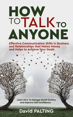 How to Talk to Anyone: Effective Communication Skills in Business and Relationships that Makes Money and Helps to Achieve Your Goals. Learn H