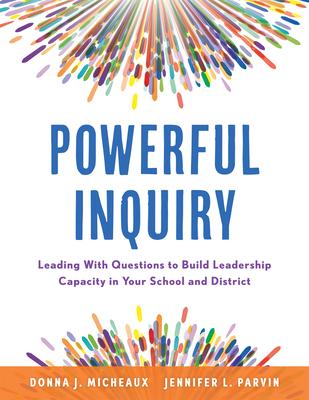 Powerful Inquiry: Leading with Questions to Build Leadership Capacity in Your School and District (Create a Culture That Builds Leadersh