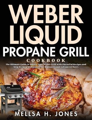 Weber Liquid Propane Grill Cookbook: The Ultimate Guide to Master Your Weber Grill with Flavorful Recipes and Step-by-Step Techniques for Beginners an