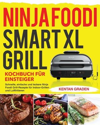 Ninja Foodi Smart XL Grill Kochbuch fu&#776;r Einsteiger: Schnelle, einfache und leckere Ninja Foodi Grill Rezepte fr Indoor-Grillen und Luftfritiere