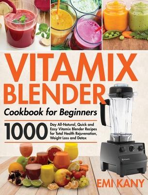 Vitamix Blender Cookbook for Beginners: 1000-Day All-Natural, Quick and Easy Vitamix Blender Recipes for Total Health Rejuvenation, Weight Loss and De