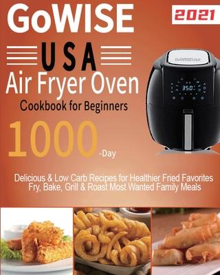 GoWISE USA Air Fryer Oven Cookbook for Beginners: 1000-Day Delicious & Low Carb Recipes for Healthier Fried Favorites Fry, Bake, Grill & Roast Most Wa