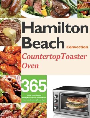 Hamilton Beach Convection Countertop Toaster Oven Cookbook for Beginners: 365 Days of Crispy, Easy and Healthy Recipes for Your Hamilton Beach Convect