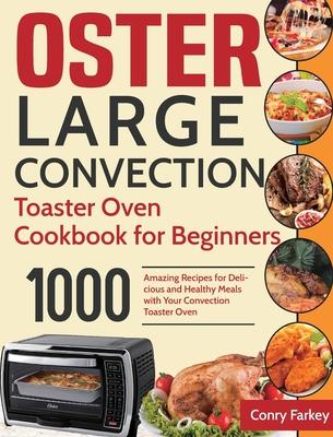 Oster Large Convection Toaster Oven Cookbook for Beginners: 1000-Day Amazing Recipes for Delicious and Healthy Meals with Your Convection Toaster Oven