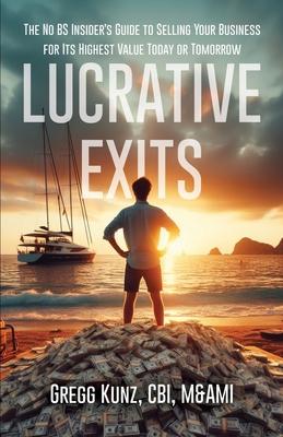 Lucrative Exits: The No BS Insider's Guide to Selling Your Business for Its Highest Value Today or Tomorrow