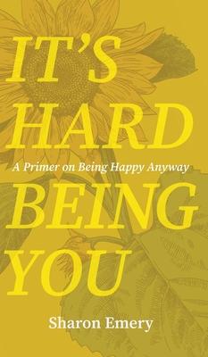 It's Hard Being You: A Primer on Being Happy Anyway